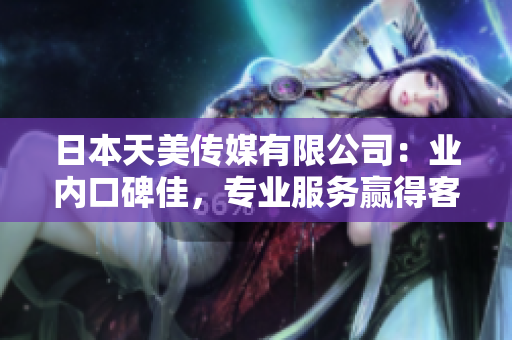 日本天美傳媒有限公司：業(yè)內(nèi)口碑佳，專業(yè)服務(wù)贏得客戶信賴