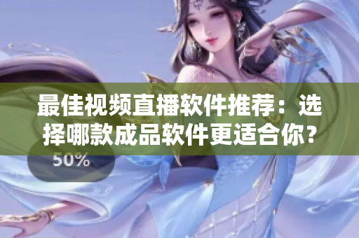 最佳視頻直播軟件推薦：選擇哪款成品軟件更適合你？