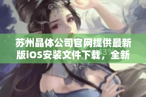 蘇州晶體公司官網(wǎng)提供最新版iOS安裝文件下載，全新安裝指南帶你輕松上手