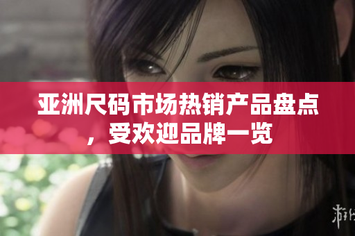 亞洲尺碼市場(chǎng)熱銷產(chǎn)品盤點(diǎn)，受歡迎品牌一覽