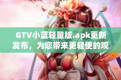 GTV小藍(lán)輕量版.apk更新發(fā)布，為您帶來更輕便的觀影體驗(yàn)