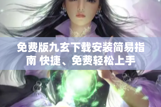 免費(fèi)版九玄下載安裝簡(jiǎn)易指南 快捷、免費(fèi)輕松上手
