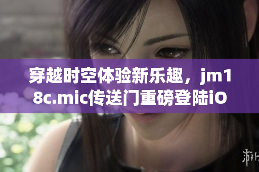 穿越時空體驗新樂趣，jm18c.mic傳送門重磅登陸iOS平臺