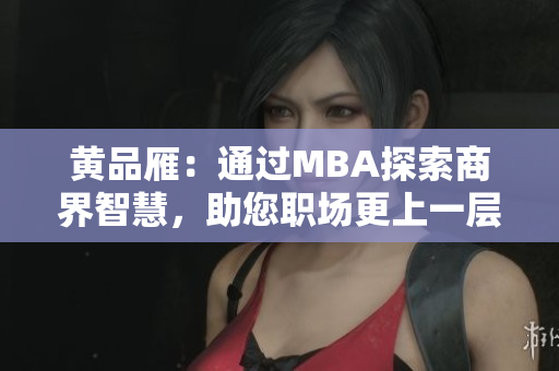 黃品雁：通過MBA探索商界智慧，助您職場更上一層樓