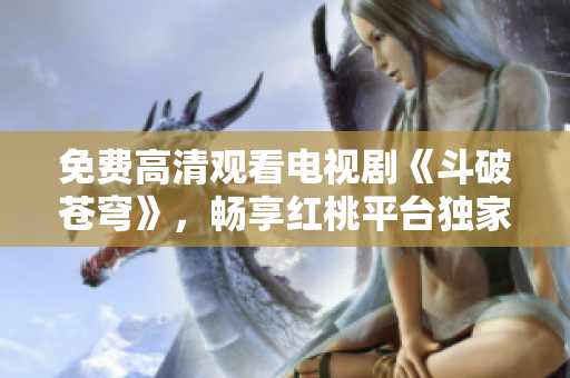 免費(fèi)高清觀看電視劇《斗破蒼穹》，暢享紅桃平臺(tái)獨(dú)家特惠!