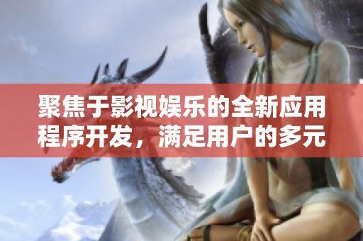聚焦于影視娛樂的全新應(yīng)用程序開發(fā)，滿足用戶的多元化需求