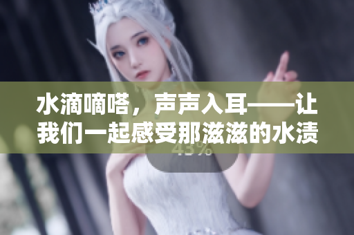 水滴嘀嗒，聲聲入耳——讓我們一起感受那滋滋的水漬聲音
