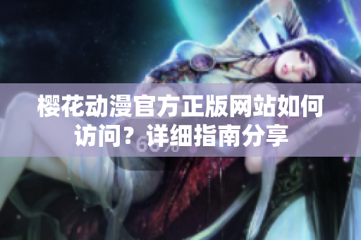 櫻花動漫官方正版網(wǎng)站如何訪問？詳細(xì)指南分享