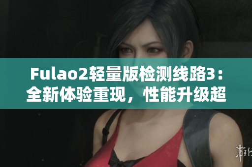 Fulao2輕量版檢測線路3：全新體驗重現(xiàn)，性能升級超乎想象