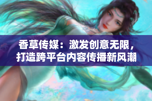 香草傳媒：激發(fā)創(chuàng)意無限，打造跨平臺(tái)內(nèi)容傳播新風(fēng)潮