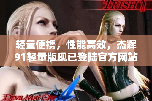 輕量便攜，性能高效，杰輝91輕量版現(xiàn)已登陸官方網(wǎng)站