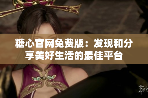 糖心官網(wǎng)免費(fèi)版：發(fā)現(xiàn)和分享美好生活的最佳平臺