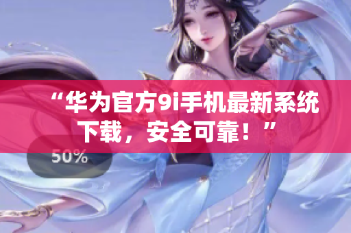 “華為官方9i手機(jī)最新系統(tǒng)下載，安全可靠！”