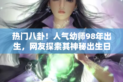 熱門八卦！人氣幼師98年出生，網(wǎng)友探索其神秘出生日期