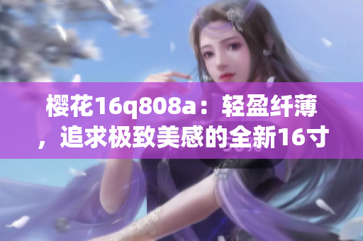 櫻花16q808a：輕盈纖薄，追求極致美感的全新16寸筆記本電腦