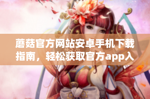 蘑菇官方網(wǎng)站安卓手機(jī)下載指南，輕松獲取官方app入口