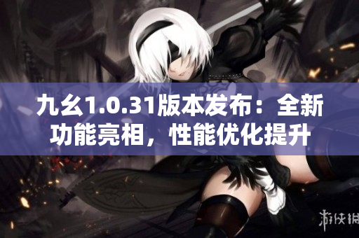 九幺1.0.31版本發(fā)布：全新功能亮相，性能優(yōu)化提升