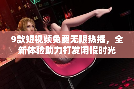9款短視頻免費(fèi)無限熱播，全新體驗助力打發(fā)閑暇時光