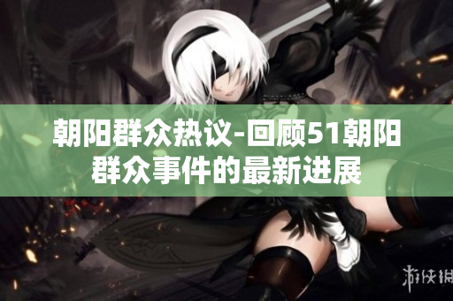 朝陽群眾熱議-回顧51朝陽群眾事件的最新進(jìn)展