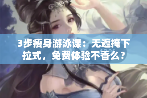 3步瘦身游泳課：無遮掩下拉式，免費(fèi)體驗(yàn)不香么？