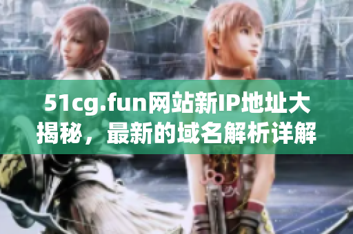 51cg.fun網(wǎng)站新IP地址大揭秘，最新的域名解析詳解