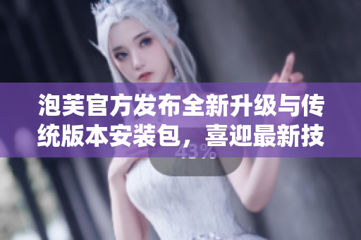泡芙官方發(fā)布全新升級與傳統(tǒng)版本安裝包，喜迎最新技術(shù)革新