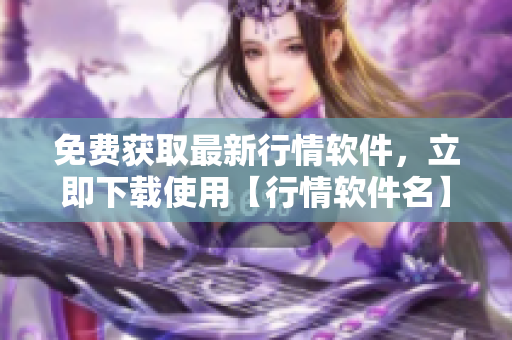 免費獲取最新行情軟件，立即下載使用【行情軟件名】官方網(wǎng)站
