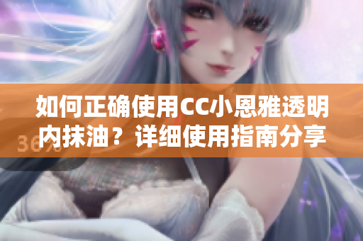 如何正確使用CC小恩雅透明內(nèi)抹油？詳細(xì)使用指南分享