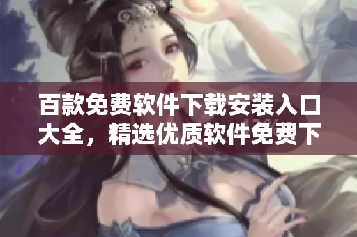 百款免費軟件下載安裝入口大全，精選優(yōu)質(zhì)軟件免費下載推薦