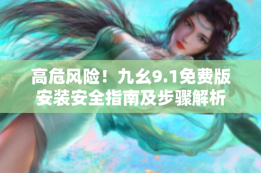 高危風(fēng)險(xiǎn)！九幺9.1免費(fèi)版安裝安全指南及步驟解析