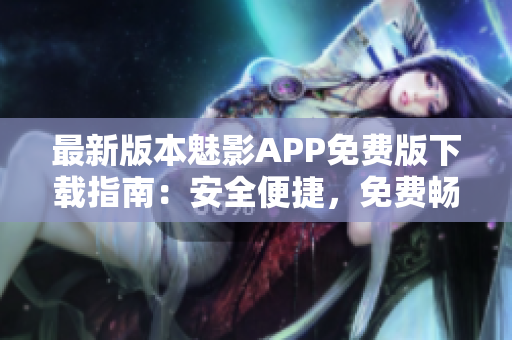 最新版本魅影APP免費版下載指南：安全便捷，免費暢享精彩內(nèi)容