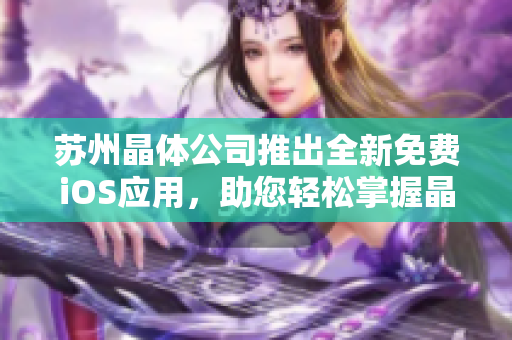 蘇州晶體公司推出全新免費iOS應(yīng)用，助您輕松掌握晶體技術(shù)要點