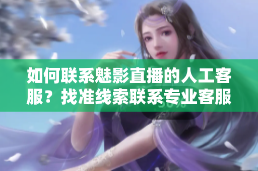 如何聯(lián)系魅影直播的人工客服？找準(zhǔn)線索聯(lián)系專業(yè)客服