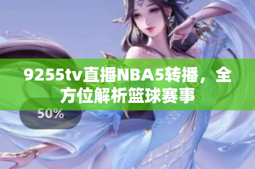 9255tv直播NBA5轉(zhuǎn)播，全方位解析籃球賽事