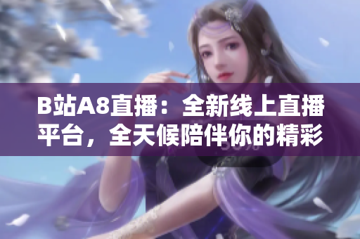 B站A8直播：全新線上直播平臺，全天候陪伴你的精彩生活