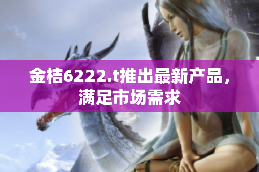 金桔6222.t推出最新產(chǎn)品，滿足市場需求