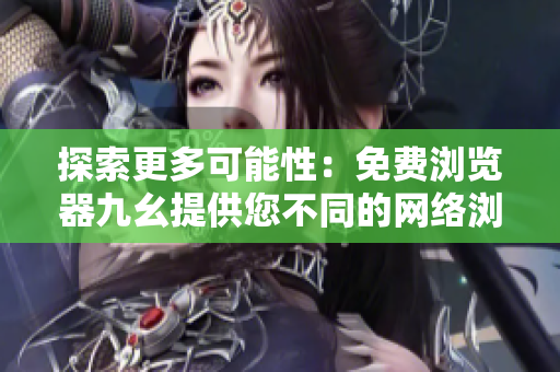 探索更多可能性：免費(fèi)瀏覽器九幺提供您不同的網(wǎng)絡(luò)瀏覽體驗(yàn)