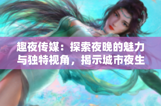 趣夜傳媒：探索夜晚的魅力與獨(dú)特視角，揭示城市夜生活的別樣風(fēng)景