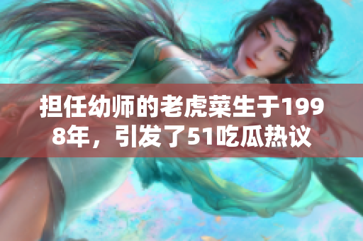 擔任幼師的老虎菜生于1998年，引發(fā)了51吃瓜熱議