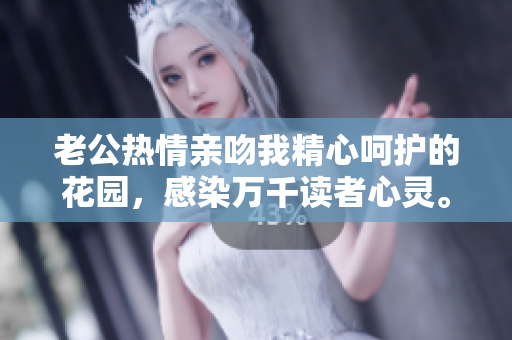 老公熱情親吻我精心呵護的花園，感染萬千讀者心靈。