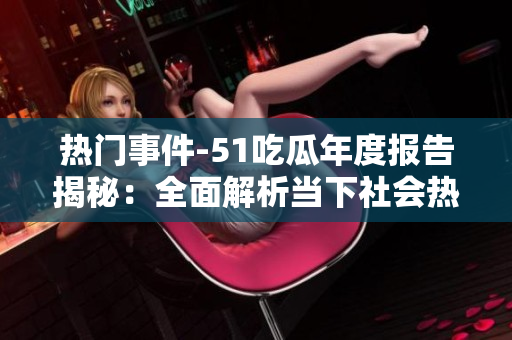 熱門事件-51吃瓜年度報(bào)告揭秘：全面解析當(dāng)下社會(huì)熱點(diǎn)，引爆你的閱讀熱情