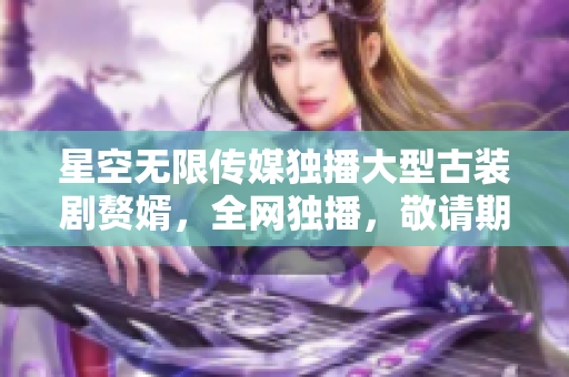 星空無限傳媒獨播大型古裝劇贅婿，全網(wǎng)獨播，敬請期待