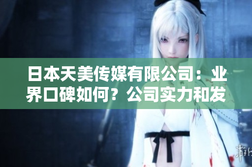 日本天美傳媒有限公司：業(yè)界口碑如何？公司實力和發(fā)展情況簡介