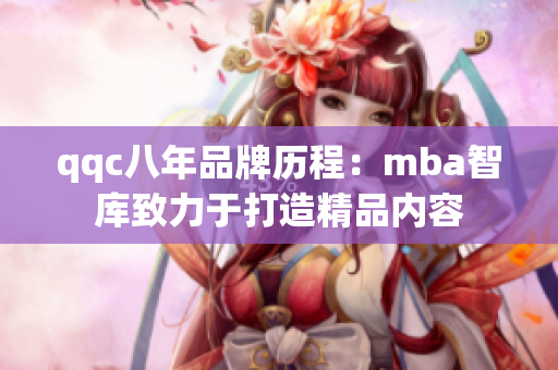 qqc八年品牌歷程：mba智庫致力于打造精品內(nèi)容