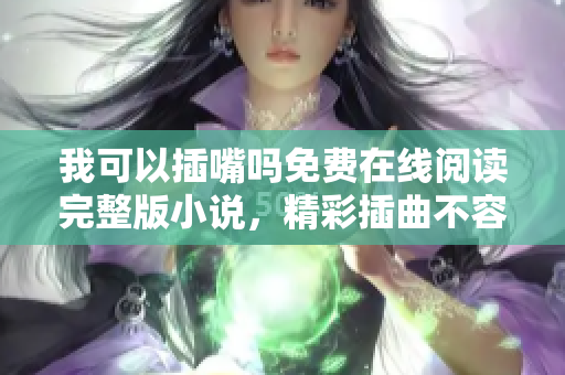 我可以插嘴嗎免費(fèi)在線閱讀完整版小說，精彩插曲不容錯(cuò)過