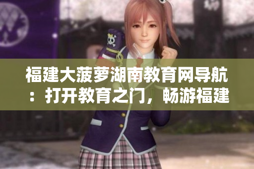 福建大菠蘿湖南教育網(wǎng)導(dǎo)航：打開教育之門，暢游福建大菠蘿湖南教育網(wǎng)