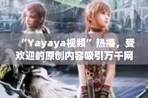 “Yayaya視頻”熱播，受歡迎的原創(chuàng)內(nèi)容吸引萬千網(wǎng)友，不容錯(cuò)過！