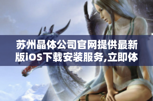 蘇州晶體公司官網(wǎng)提供最新版iOS下載安裝服務(wù),立即體驗蘋果設(shè)備專屬晶體應(yīng)用!