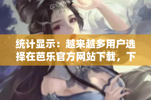 統(tǒng)計(jì)顯示：越來越多用戶選擇在芭樂官方網(wǎng)站下載，下載量猛增！