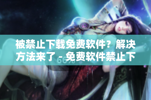 被禁止下載免費軟件？解決方法來了 - 免費軟件禁止下載的處理建議